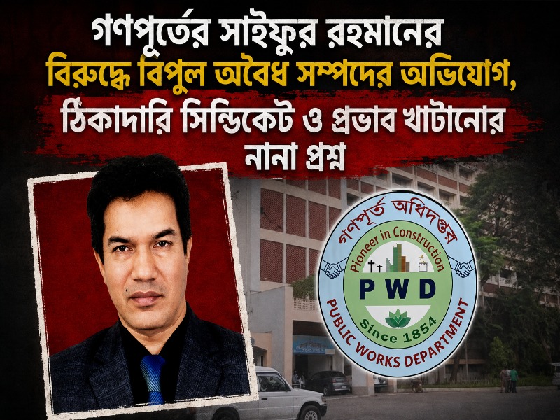 গণপূর্তের সাইফুর রহমানের বিরুদ্ধে বিপুল অবৈধ সম্পদের অভিযোগ, ঠিকাদারি সিন্ডিকেট ও প্রভাব খাটানোর নানা প্রশ্ন