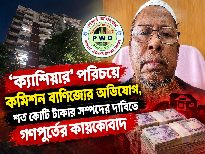 ‘ক্যাশিয়ার’ পরিচয়ে কমিশন বাণিজ্যের অভিযোগ, শত কোটি টাকার সম্পদের দাবিতে গণপূর্তের কায়কোবাদ
